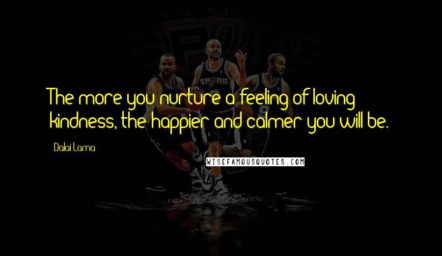 Dalai Lama Quotes: The more you nurture a feeling of loving kindness, the happier and calmer you will be.