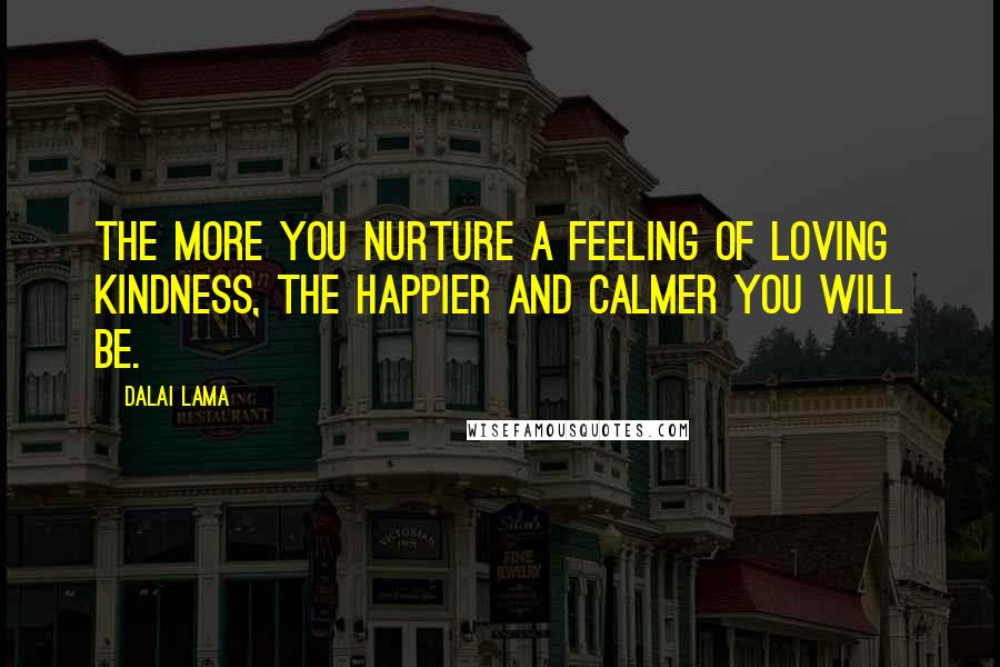 Dalai Lama Quotes: The more you nurture a feeling of loving kindness, the happier and calmer you will be.