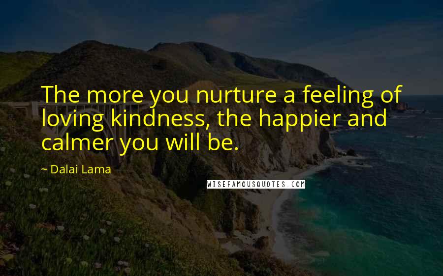 Dalai Lama Quotes: The more you nurture a feeling of loving kindness, the happier and calmer you will be.