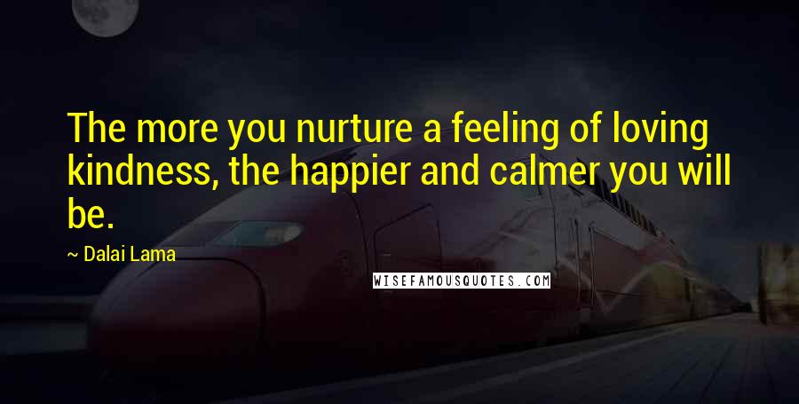 Dalai Lama Quotes: The more you nurture a feeling of loving kindness, the happier and calmer you will be.