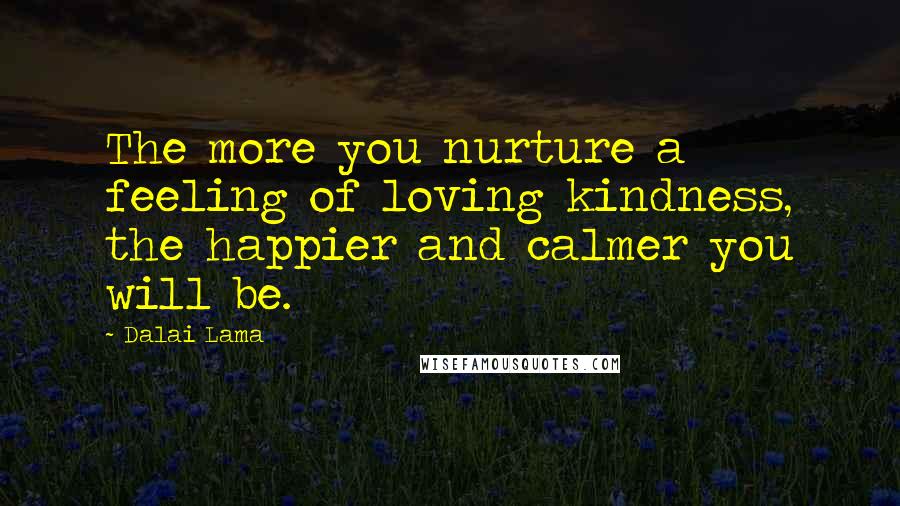 Dalai Lama Quotes: The more you nurture a feeling of loving kindness, the happier and calmer you will be.