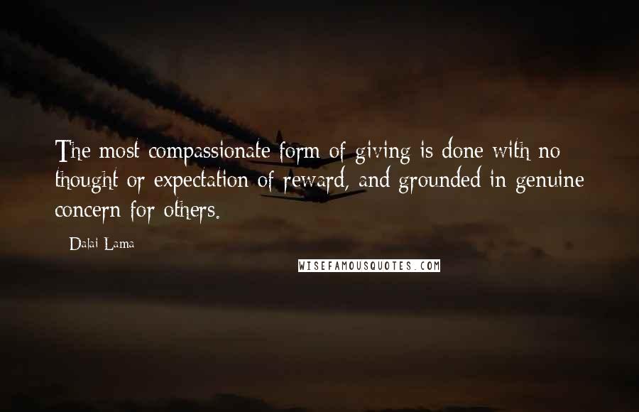 Dalai Lama Quotes: The most compassionate form of giving is done with no thought or expectation of reward, and grounded in genuine concern for others.