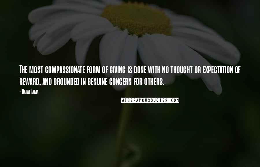 Dalai Lama Quotes: The most compassionate form of giving is done with no thought or expectation of reward, and grounded in genuine concern for others.