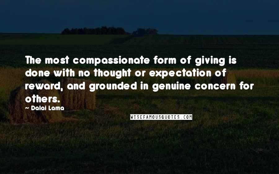 Dalai Lama Quotes: The most compassionate form of giving is done with no thought or expectation of reward, and grounded in genuine concern for others.