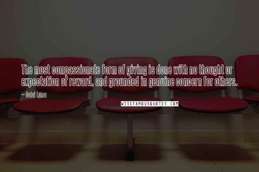 Dalai Lama Quotes: The most compassionate form of giving is done with no thought or expectation of reward, and grounded in genuine concern for others.