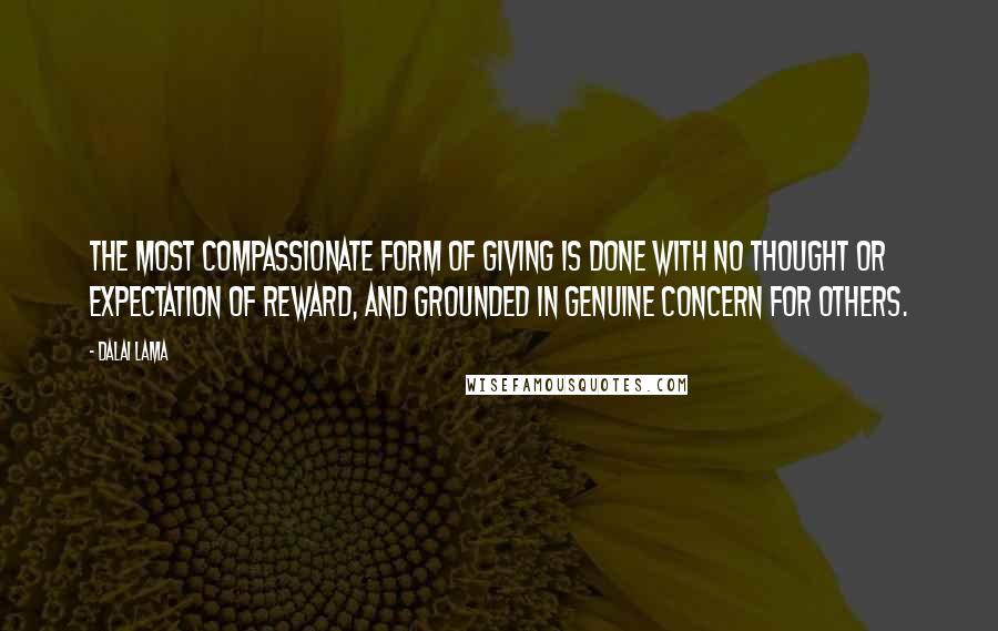 Dalai Lama Quotes: The most compassionate form of giving is done with no thought or expectation of reward, and grounded in genuine concern for others.