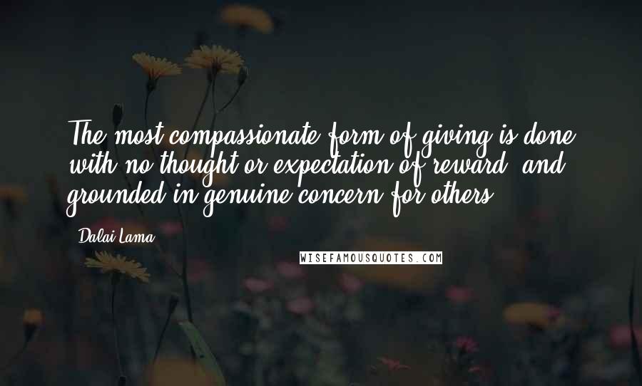 Dalai Lama Quotes: The most compassionate form of giving is done with no thought or expectation of reward, and grounded in genuine concern for others.