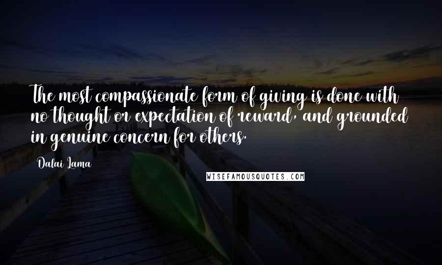 Dalai Lama Quotes: The most compassionate form of giving is done with no thought or expectation of reward, and grounded in genuine concern for others.