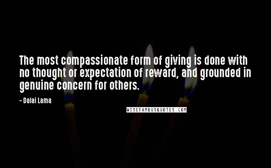 Dalai Lama Quotes: The most compassionate form of giving is done with no thought or expectation of reward, and grounded in genuine concern for others.