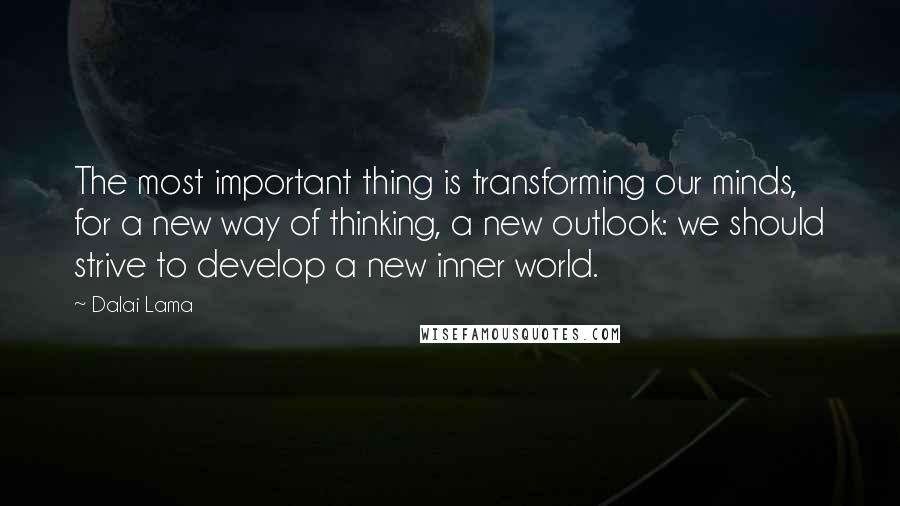 Dalai Lama Quotes: The most important thing is transforming our minds, for a new way of thinking, a new outlook: we should strive to develop a new inner world.