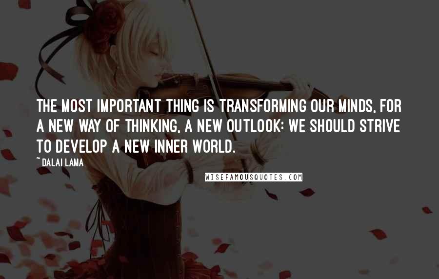 Dalai Lama Quotes: The most important thing is transforming our minds, for a new way of thinking, a new outlook: we should strive to develop a new inner world.