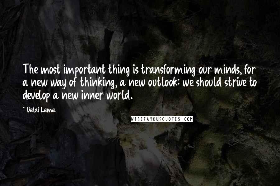 Dalai Lama Quotes: The most important thing is transforming our minds, for a new way of thinking, a new outlook: we should strive to develop a new inner world.