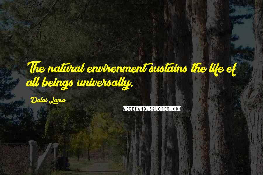 Dalai Lama Quotes: The natural environment sustains the life of all beings universally.