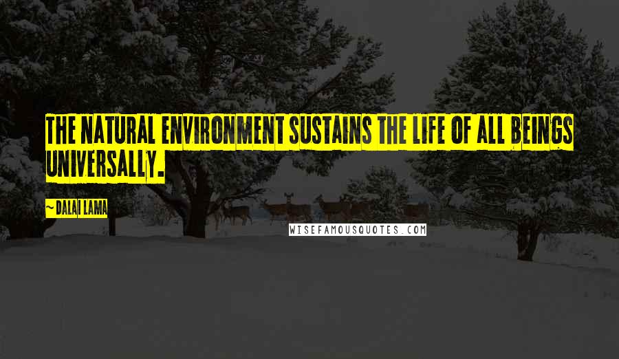 Dalai Lama Quotes: The natural environment sustains the life of all beings universally.