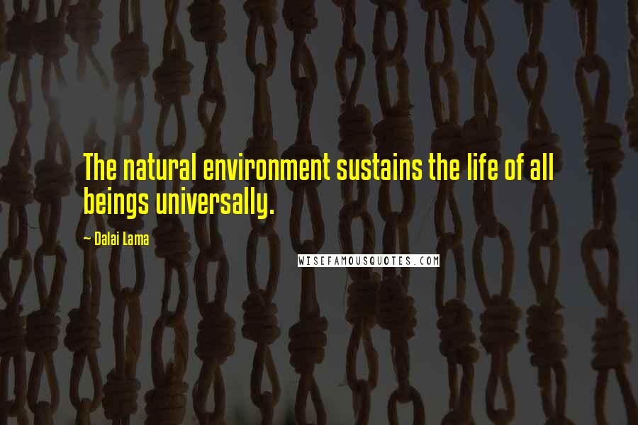 Dalai Lama Quotes: The natural environment sustains the life of all beings universally.