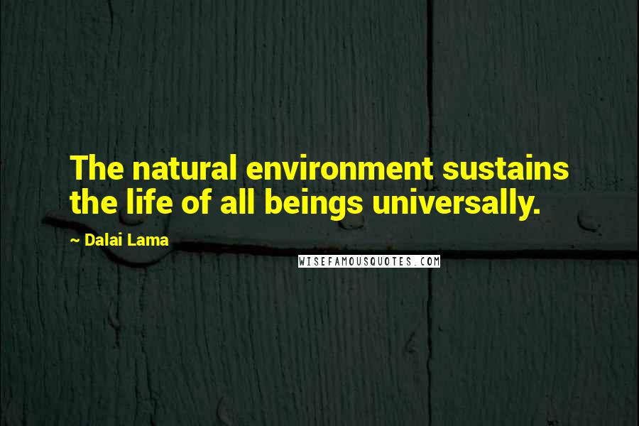 Dalai Lama Quotes: The natural environment sustains the life of all beings universally.