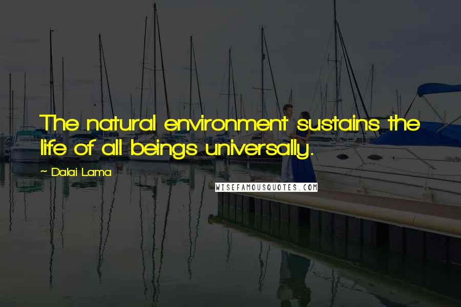 Dalai Lama Quotes: The natural environment sustains the life of all beings universally.