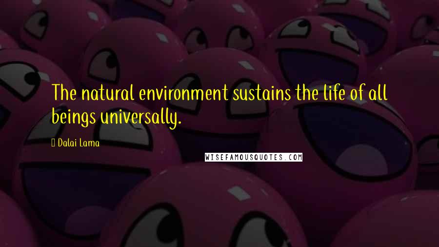 Dalai Lama Quotes: The natural environment sustains the life of all beings universally.
