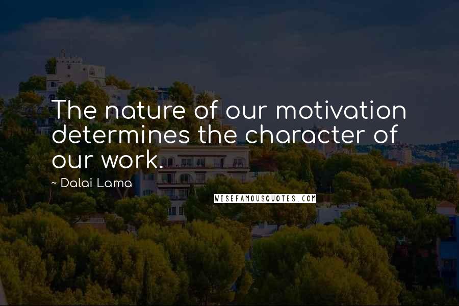 Dalai Lama Quotes: The nature of our motivation determines the character of our work.