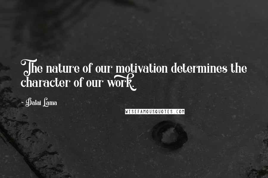 Dalai Lama Quotes: The nature of our motivation determines the character of our work.