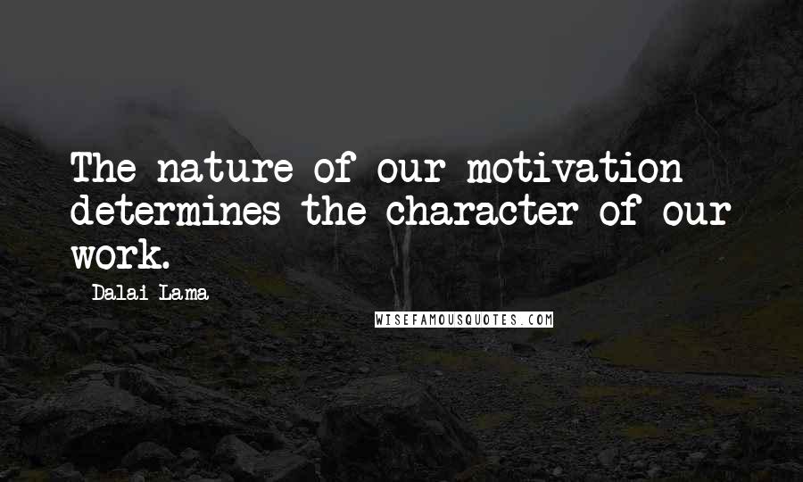Dalai Lama Quotes: The nature of our motivation determines the character of our work.