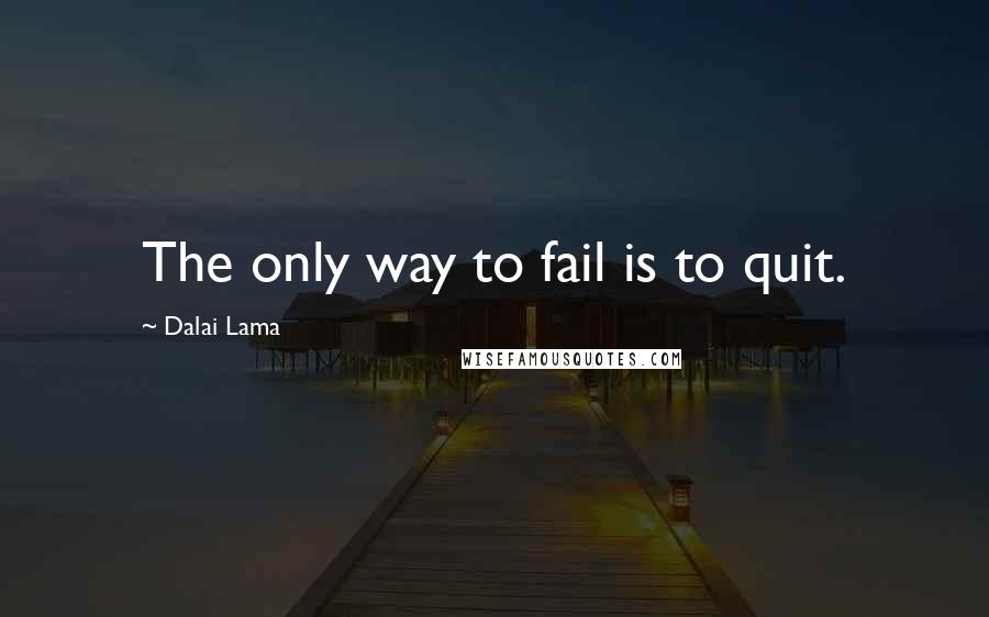 Dalai Lama Quotes: The only way to fail is to quit.