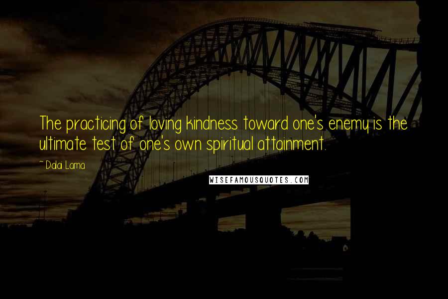 Dalai Lama Quotes: The practicing of loving kindness toward one's enemy is the ultimate test of one's own spiritual attainment.