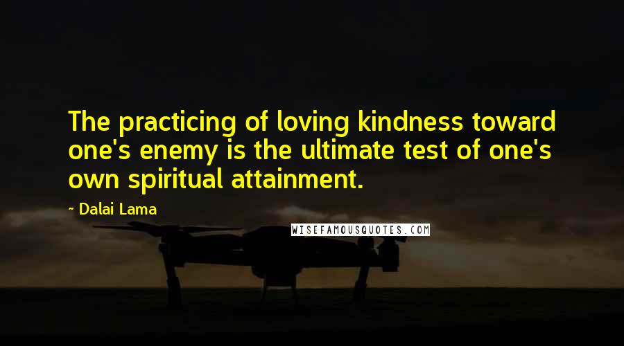 Dalai Lama Quotes: The practicing of loving kindness toward one's enemy is the ultimate test of one's own spiritual attainment.