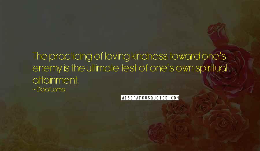 Dalai Lama Quotes: The practicing of loving kindness toward one's enemy is the ultimate test of one's own spiritual attainment.