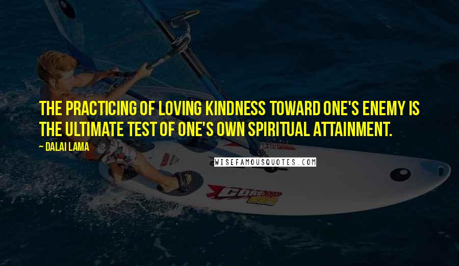 Dalai Lama Quotes: The practicing of loving kindness toward one's enemy is the ultimate test of one's own spiritual attainment.