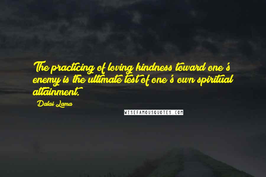 Dalai Lama Quotes: The practicing of loving kindness toward one's enemy is the ultimate test of one's own spiritual attainment.