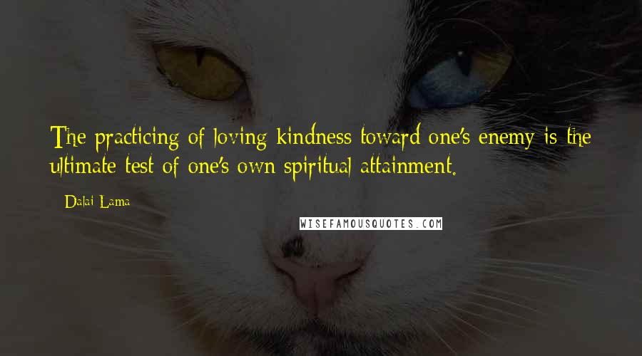 Dalai Lama Quotes: The practicing of loving kindness toward one's enemy is the ultimate test of one's own spiritual attainment.