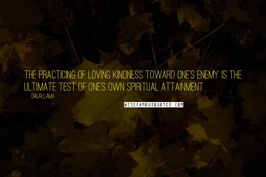 Dalai Lama Quotes: The practicing of loving kindness toward one's enemy is the ultimate test of one's own spiritual attainment.