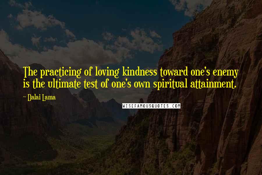 Dalai Lama Quotes: The practicing of loving kindness toward one's enemy is the ultimate test of one's own spiritual attainment.