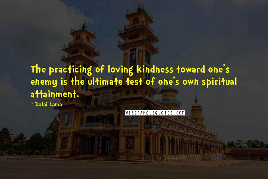 Dalai Lama Quotes: The practicing of loving kindness toward one's enemy is the ultimate test of one's own spiritual attainment.