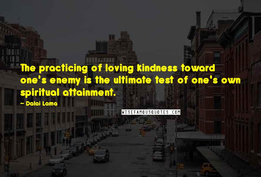 Dalai Lama Quotes: The practicing of loving kindness toward one's enemy is the ultimate test of one's own spiritual attainment.