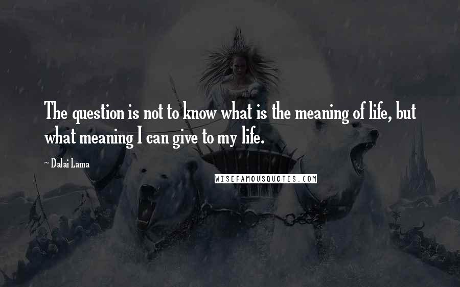 Dalai Lama Quotes: The question is not to know what is the meaning of life, but what meaning I can give to my life.