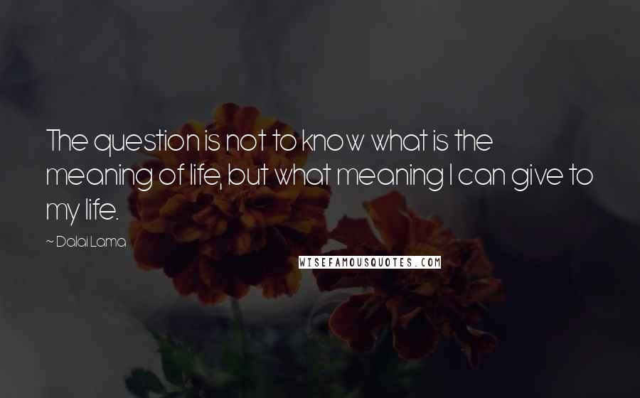 Dalai Lama Quotes: The question is not to know what is the meaning of life, but what meaning I can give to my life.