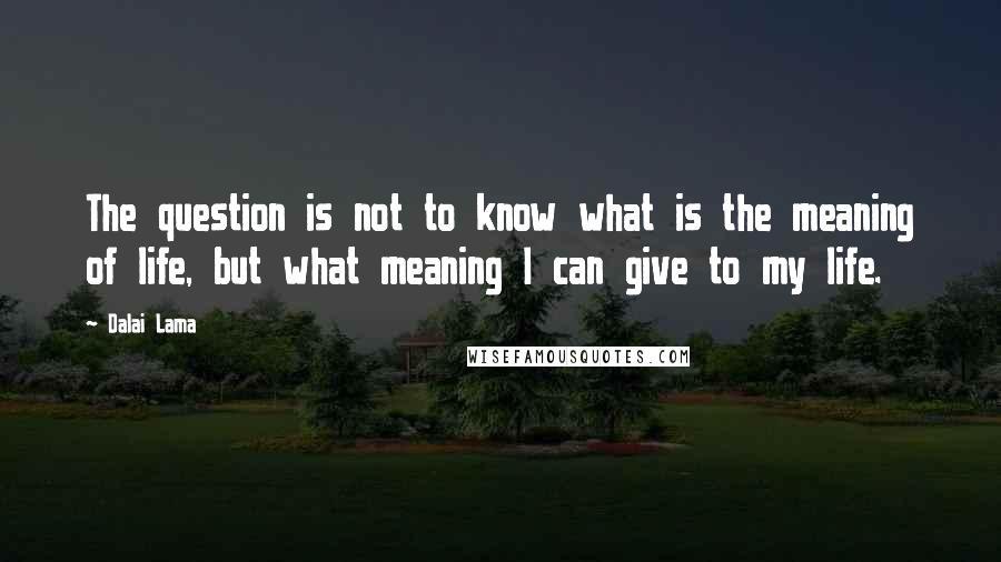 Dalai Lama Quotes: The question is not to know what is the meaning of life, but what meaning I can give to my life.