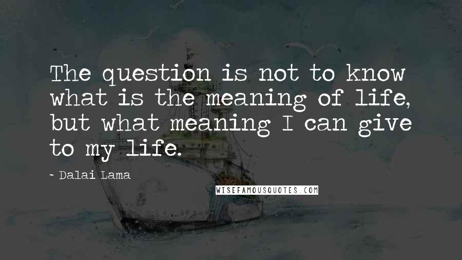 Dalai Lama Quotes: The question is not to know what is the meaning of life, but what meaning I can give to my life.
