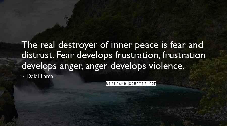 Dalai Lama Quotes: The real destroyer of inner peace is fear and distrust. Fear develops frustration, frustration develops anger, anger develops violence.