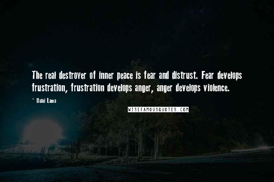 Dalai Lama Quotes: The real destroyer of inner peace is fear and distrust. Fear develops frustration, frustration develops anger, anger develops violence.