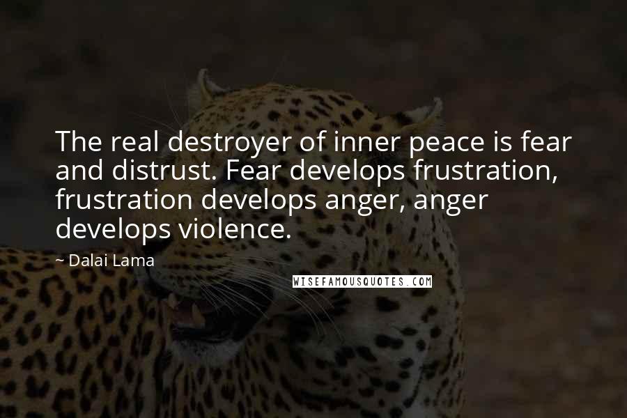 Dalai Lama Quotes: The real destroyer of inner peace is fear and distrust. Fear develops frustration, frustration develops anger, anger develops violence.