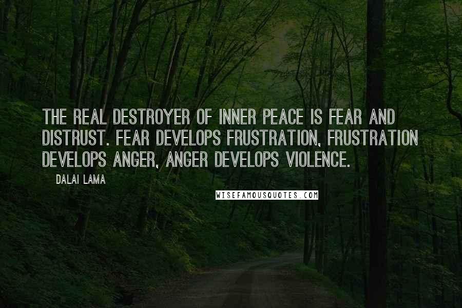 Dalai Lama Quotes: The real destroyer of inner peace is fear and distrust. Fear develops frustration, frustration develops anger, anger develops violence.