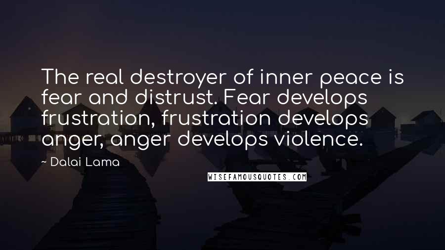 Dalai Lama Quotes: The real destroyer of inner peace is fear and distrust. Fear develops frustration, frustration develops anger, anger develops violence.