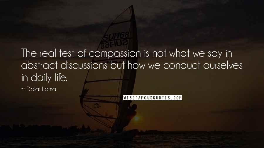 Dalai Lama Quotes: The real test of compassion is not what we say in abstract discussions but how we conduct ourselves in daily life.