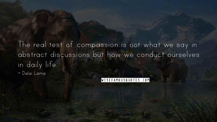 Dalai Lama Quotes: The real test of compassion is not what we say in abstract discussions but how we conduct ourselves in daily life.