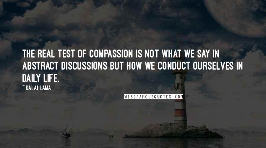 Dalai Lama Quotes: The real test of compassion is not what we say in abstract discussions but how we conduct ourselves in daily life.