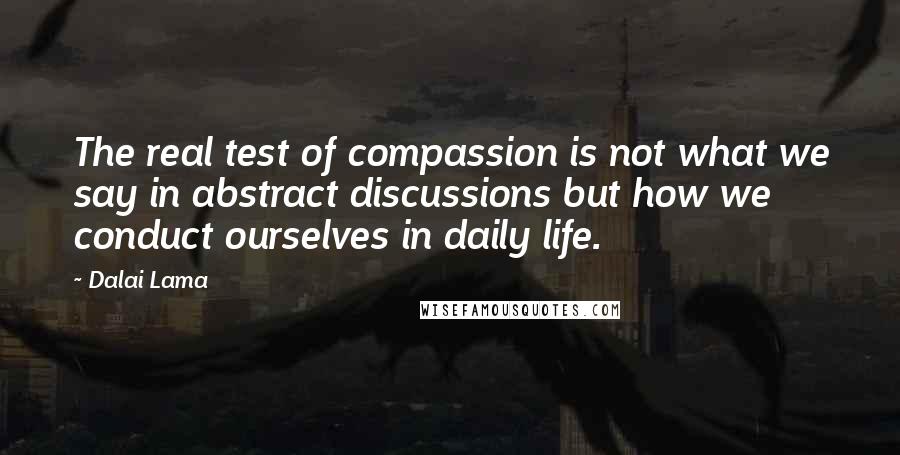 Dalai Lama Quotes: The real test of compassion is not what we say in abstract discussions but how we conduct ourselves in daily life.