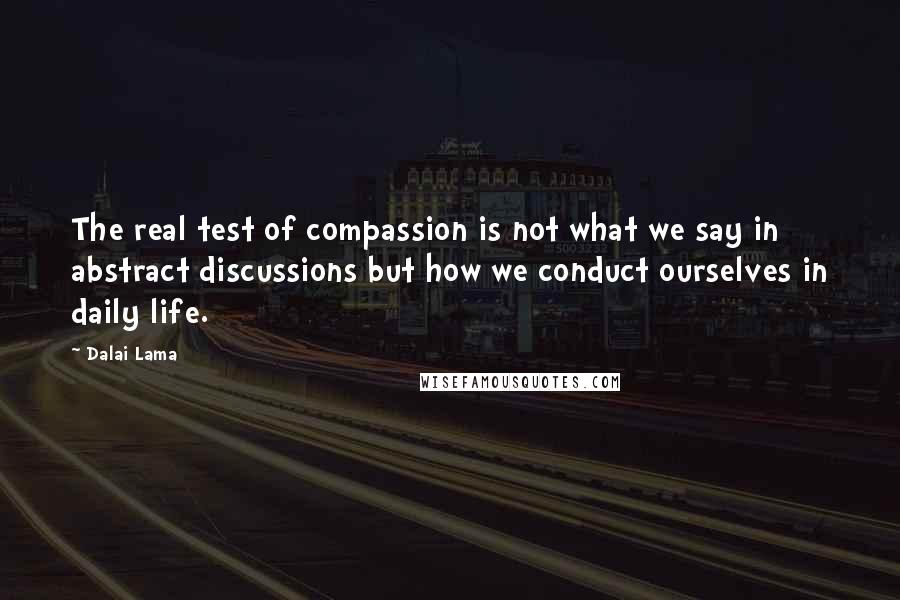 Dalai Lama Quotes: The real test of compassion is not what we say in abstract discussions but how we conduct ourselves in daily life.